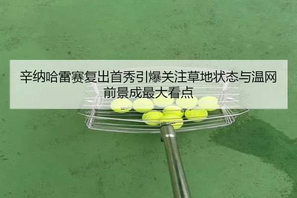 辛纳哈雷赛复出首秀引爆关注草地状态与温网前景成最大看点