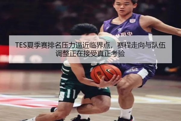 TES夏季赛排名压力逼近临界点，赛程走向与队伍调整正在接受真正考验 | kaiyun